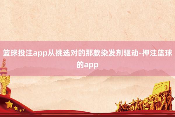 篮球投注app从挑选对的那款染发剂驱动-押注篮球的app