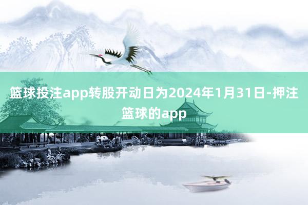 篮球投注app转股开动日为2024年1月31日-押注篮球的app