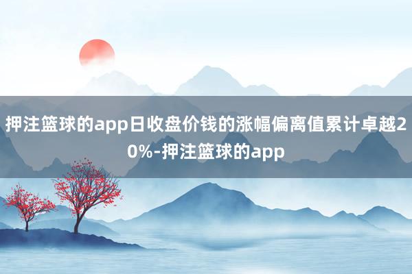 押注篮球的app日收盘价钱的涨幅偏离值累计卓越20%-押注篮球的app