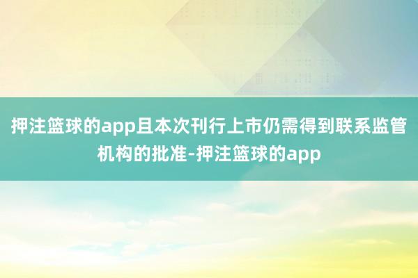 押注篮球的app且本次刊行上市仍需得到联系监管机构的批准-押注篮球的app