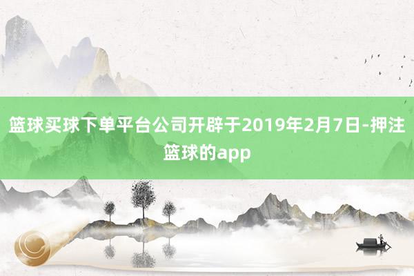 篮球买球下单平台公司开辟于2019年2月7日-押注篮球的app