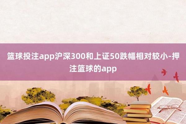 篮球投注app沪深300和上证50跌幅相对较小-押注篮球的app