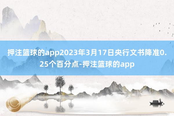 押注篮球的app2023年3月17日央行文书降准0.25个百分点-押注篮球的app