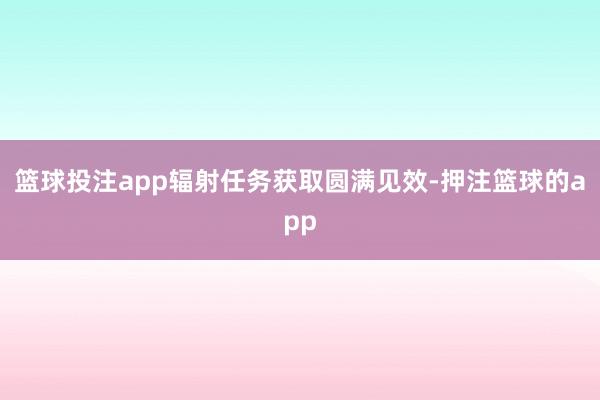 篮球投注app辐射任务获取圆满见效-押注篮球的app