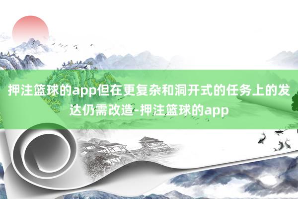 押注篮球的app但在更复杂和洞开式的任务上的发达仍需改造-押注篮球的app