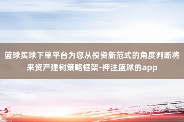 篮球买球下单平台为您从投资新范式的角度判断将来资产建树策略框架-押注篮球的app