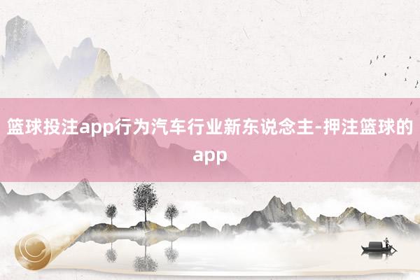 篮球投注app行为汽车行业新东说念主-押注篮球的app