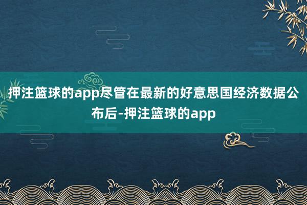 押注篮球的app尽管在最新的好意思国经济数据公布后-押注篮球的app