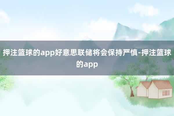 押注篮球的app好意思联储将会保持严慎-押注篮球的app