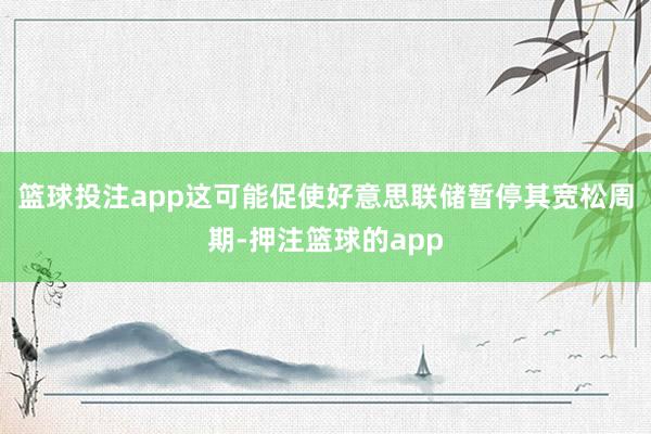 篮球投注app这可能促使好意思联储暂停其宽松周期-押注篮球的app