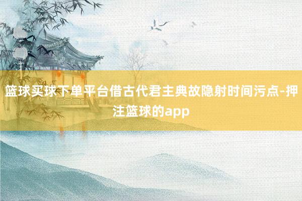 篮球买球下单平台借古代君主典故隐射时间污点-押注篮球的app