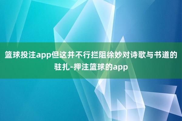 篮球投注app但这并不行拦阻徐妙对诗歌与书道的驻扎-押注篮球的app