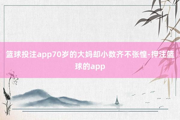 篮球投注app70岁的大妈却小数齐不张惶-押注篮球的app