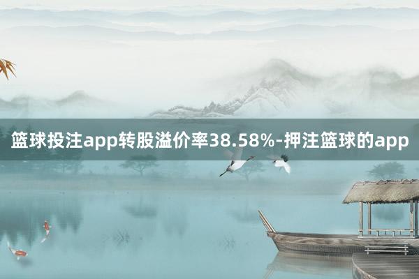 篮球投注app转股溢价率38.58%-押注篮球的app