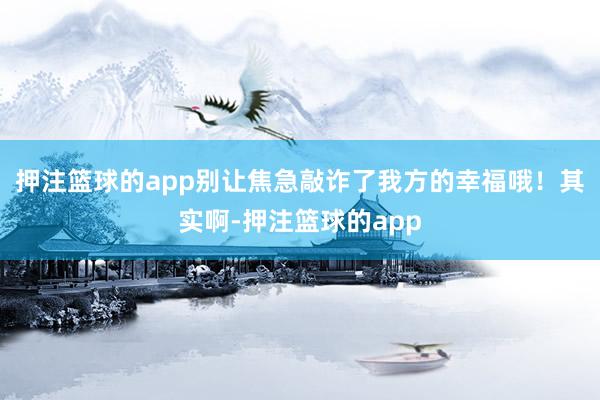 押注篮球的app别让焦急敲诈了我方的幸福哦！其实啊-押注篮球的app