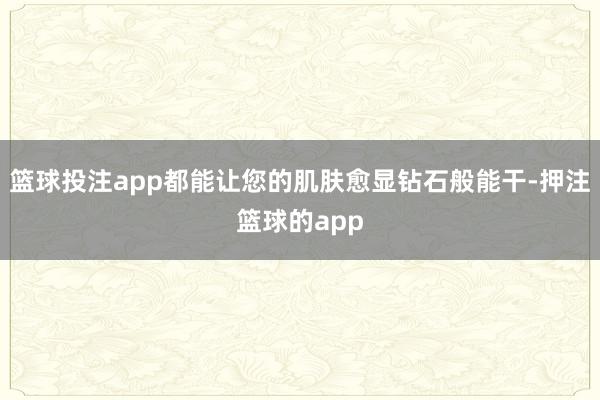 篮球投注app都能让您的肌肤愈显钻石般能干-押注篮球的app