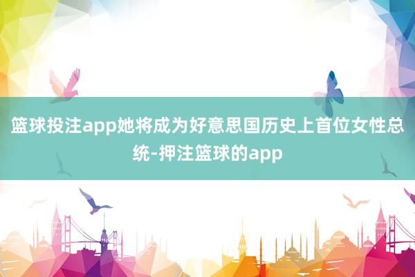 篮球投注app她将成为好意思国历史上首位女性总统-押注篮球的app