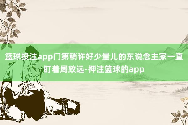 篮球投注app门第稍许好少量儿的东说念主家一直盯着周致远-押注篮球的app