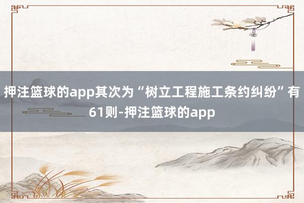 押注篮球的app其次为“树立工程施工条约纠纷”有61则-押注篮球的app