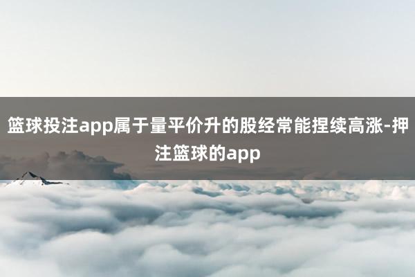 篮球投注app属于量平价升的股经常能捏续高涨-押注篮球的app