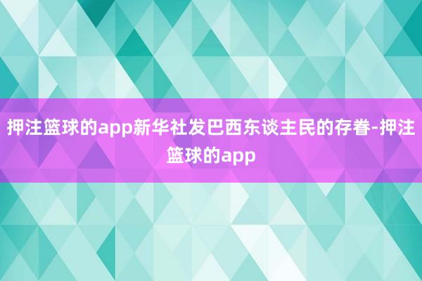 押注篮球的app新华社发巴西东谈主民的存眷-押注篮球的app