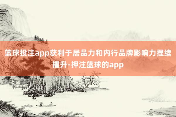 篮球投注app获利于居品力和内行品牌影响力捏续擢升-押注篮球的app