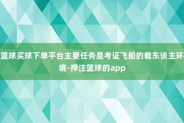 篮球买球下单平台主要任务是考证飞船的载东谈主环境-押注篮球的app