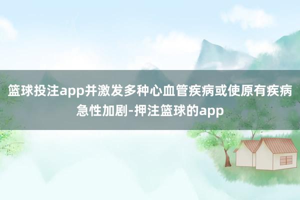 篮球投注app并激发多种心血管疾病或使原有疾病急性加剧-押注篮球的app