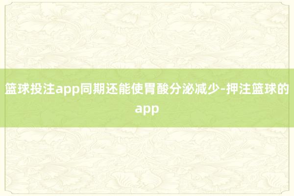 篮球投注app同期还能使胃酸分泌减少-押注篮球的app