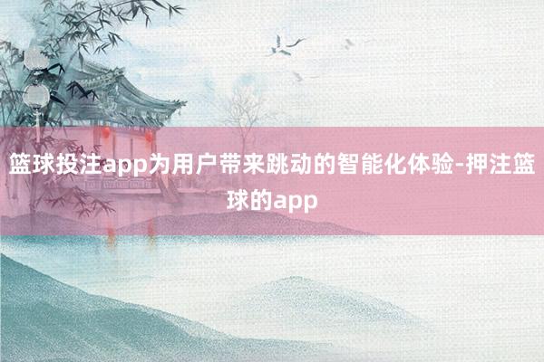 篮球投注app为用户带来跳动的智能化体验-押注篮球的app