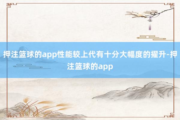 押注篮球的app性能较上代有十分大幅度的擢升-押注篮球的app