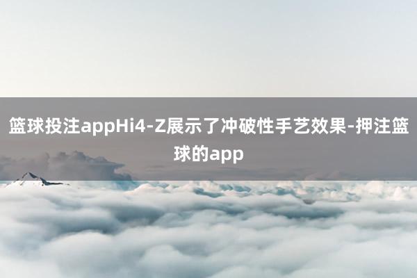 篮球投注appHi4-Z展示了冲破性手艺效果-押注篮球的app