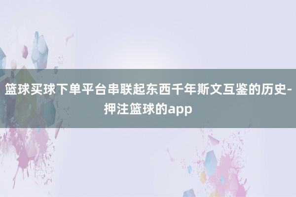 篮球买球下单平台串联起东西千年斯文互鉴的历史-押注篮球的app