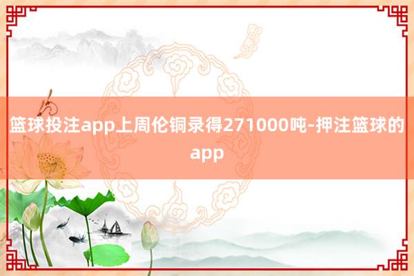 篮球投注app上周伦铜录得271000吨-押注篮球的app