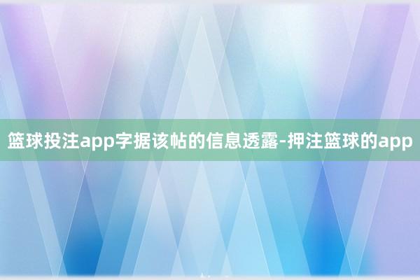 篮球投注app　　字据该帖的信息透露-押注篮球的app