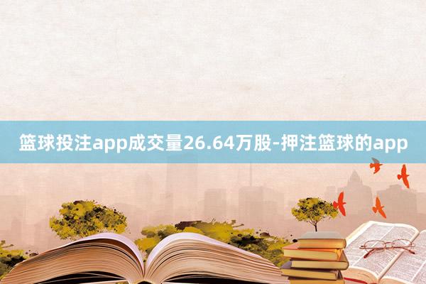 篮球投注app成交量26.64万股-押注篮球的app