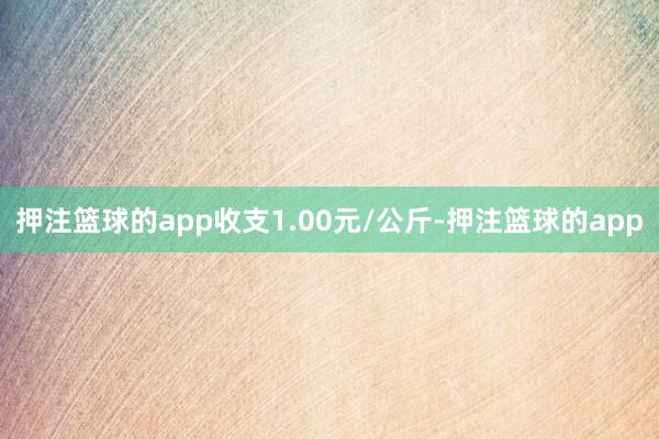 押注篮球的app收支1.00元/公斤-押注篮球的app