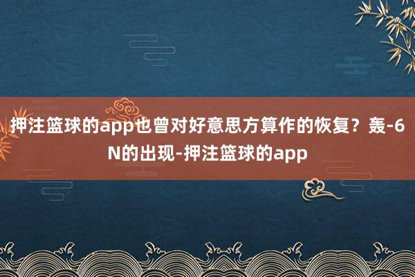 押注篮球的app也曾对好意思方算作的恢复？轰-6N的出现-押注篮球的app