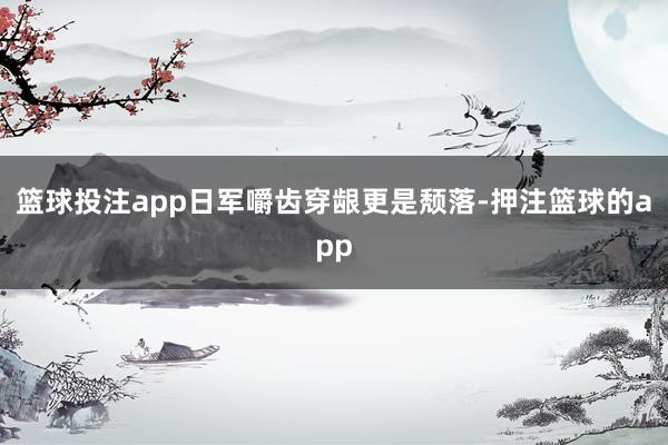 篮球投注app日军嚼齿穿龈更是颓落-押注篮球的app