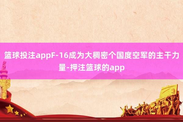 篮球投注appF-16成为大稠密个国度空军的主干力量-押注篮球的app