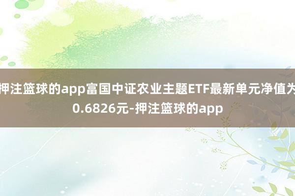 押注篮球的app富国中证农业主题ETF最新单元净值为0.6826元-押注篮球的app