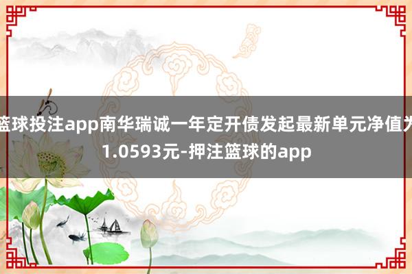 篮球投注app南华瑞诚一年定开债发起最新单元净值为1.0593元-押注篮球的app