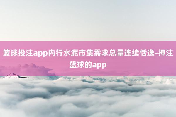 篮球投注app内行水泥市集需求总量连续恬逸-押注篮球的app