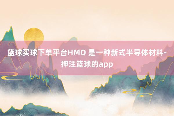 篮球买球下单平台　　HMO 是一种新式半导体材料-押注篮球的app