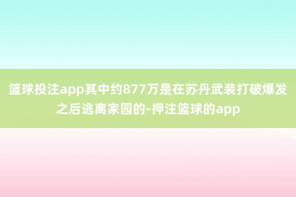 篮球投注app其中约877万是在苏丹武装打破爆发之后逃离家园的-押注篮球的app