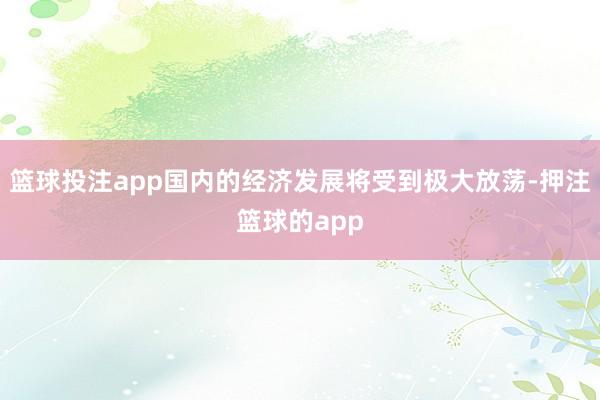 篮球投注app国内的经济发展将受到极大放荡-押注篮球的app