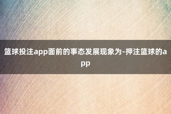 篮球投注app面前的事态发展现象为-押注篮球的app