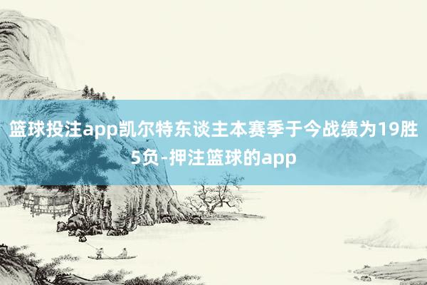 篮球投注app凯尔特东谈主本赛季于今战绩为19胜5负-押注篮球的app