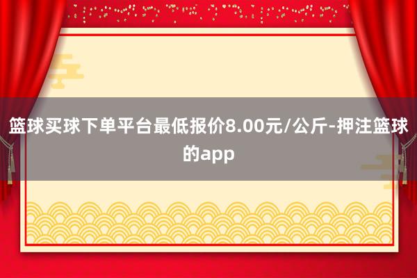 篮球买球下单平台最低报价8.00元/公斤-押注篮球的app