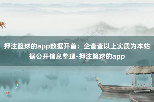 押注篮球的app数据开首：企查查以上实质为本站据公开信息整理-押注篮球的app